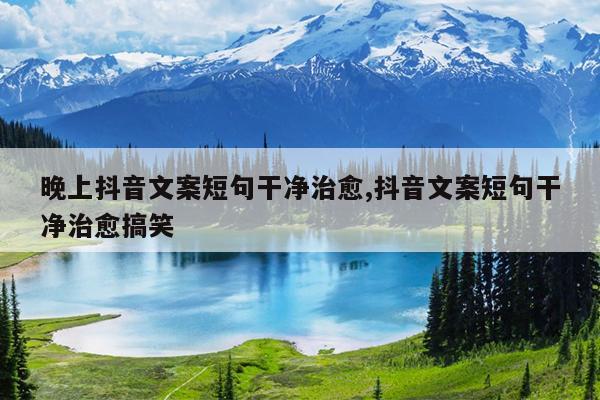晚上抖音文案短句干净治愈,抖音文案短句干净治愈搞笑