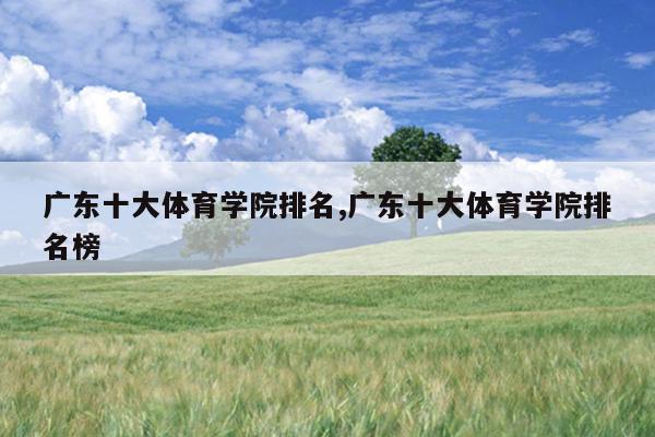 广东十大体育学院排名,广东十大体育学院排名榜