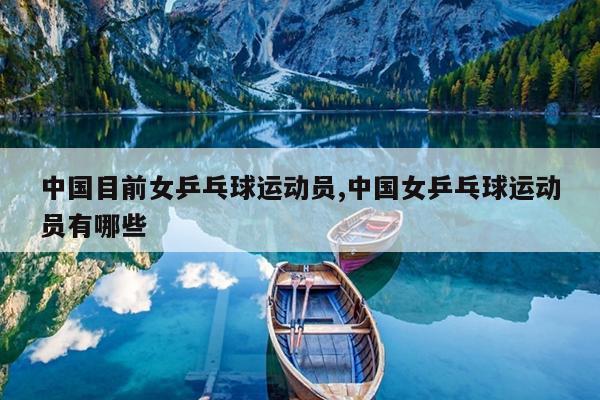 中国目前女乒乓球运动员,中国女乒乓球运动员有哪些