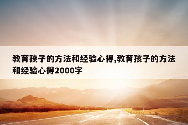 教育孩子的方法和经验心得,教育孩子的方法和经验心得2000字