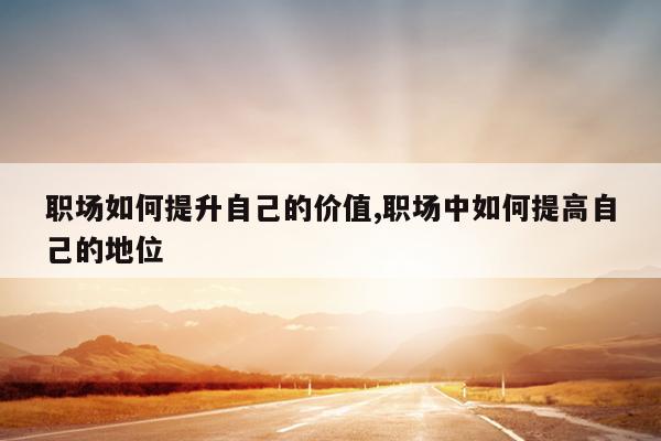 职场如何提升自己的价值,职场中如何提高自己的地位