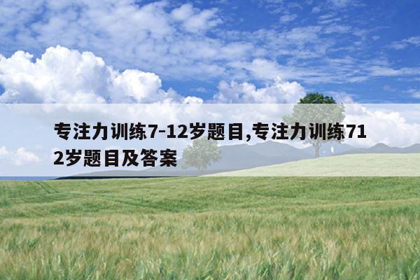 专注力训练7-12岁题目,专注力训练712岁题目及答案