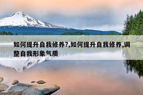 如何提升自我修养?,如何提升自我修养,调整自我形象气质