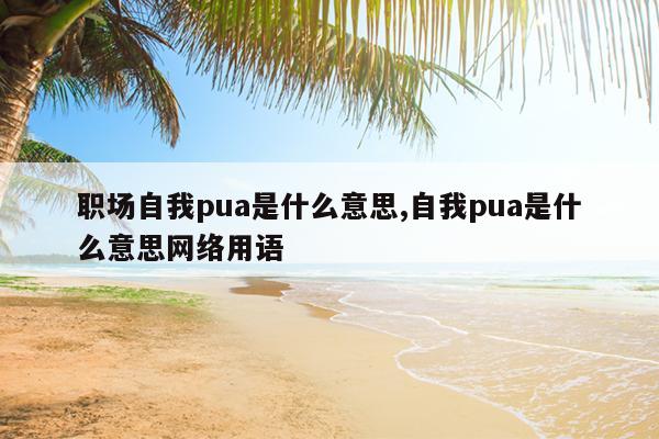 职场自我pua是什么意思,自我pua是什么意思网络用语