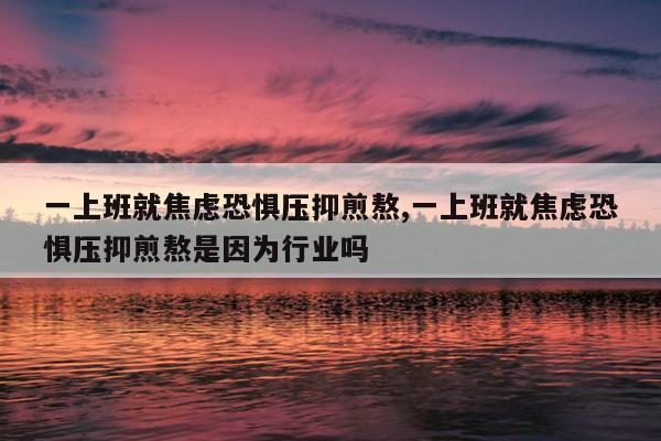 一上班就焦虑恐惧压抑煎熬,一上班就焦虑恐惧压抑煎熬是因为行业吗