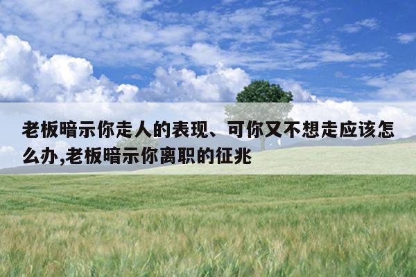 老板暗示你走人的表现、可你又不想走应该怎么办,老板暗示你离职的征兆