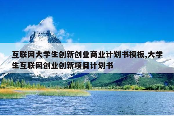 互联网大学生创新创业商业计划书模板,大学生互联网创业创新项目计划书