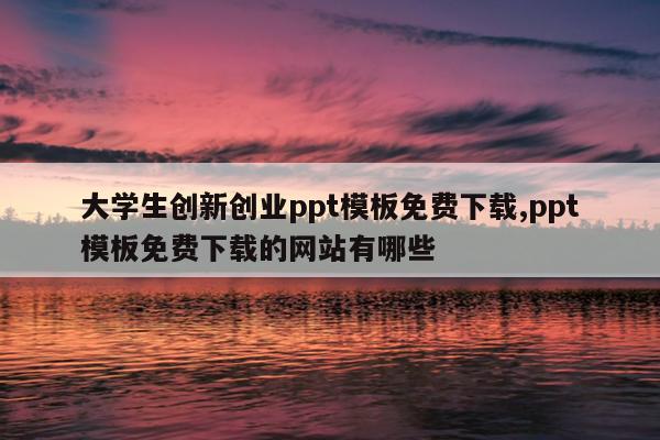 大学生创新创业ppt模板免费下载,ppt模板免费下载的网站有哪些