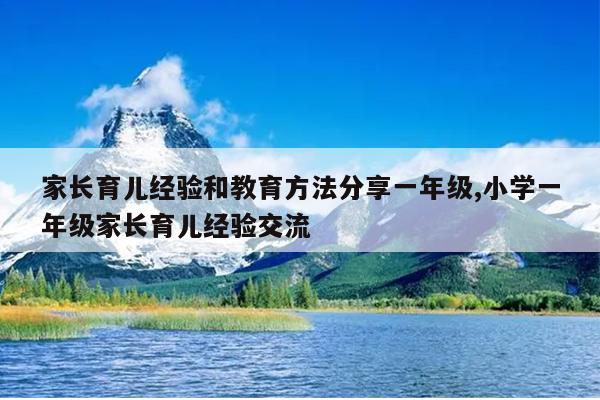 家长育儿经验和教育方法分享一年级,小学一年级家长育儿经验交流