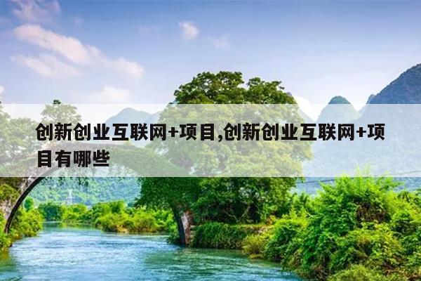 创新创业互联网+项目,创新创业互联网+项目有哪些